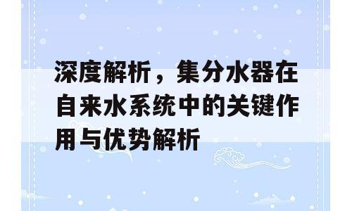 深度解析，集分水器在自来水系统中的关键作用与优势解析