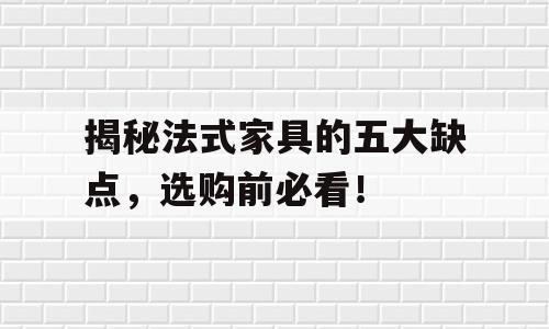 揭秘法式家具的五大缺点，选购前必看！