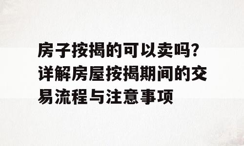 房子按揭的可以卖吗？详解房屋按揭期间的交易流程与注意事项