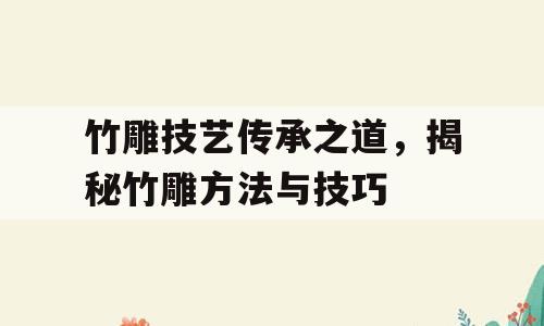 竹雕技艺传承之道，揭秘竹雕方法与技巧
