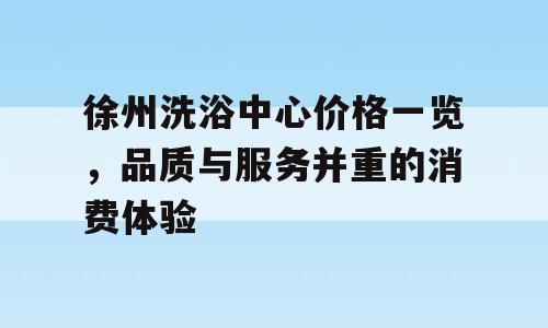 徐州洗浴中心价格一览，品质与服务并重的消费体验