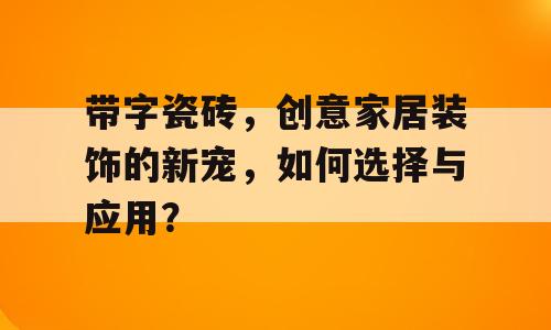 带字瓷砖，创意家居装饰的新宠，如何选择与应用？