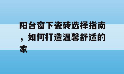 阳台窗下瓷砖选择指南，如何打造温馨舒适的家