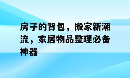 房子的背包，搬家新潮流，家居物品整理必备神器