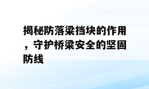 揭秘防落梁挡块的作用，守护桥梁安全的坚固防线