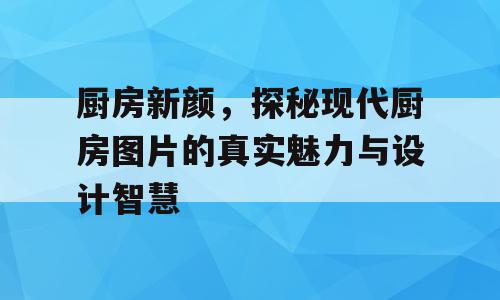 厨房新颜，探秘现代厨房图片的真实魅力与设计智慧