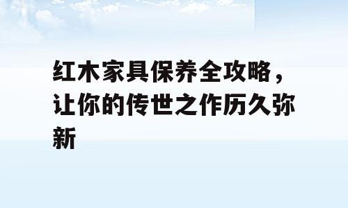 红木家具保养全攻略，让你的传世之作历久弥新