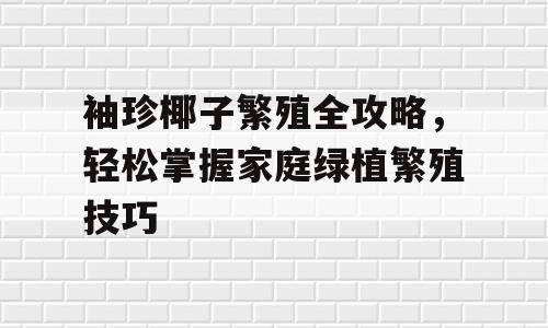 袖珍椰子繁殖全攻略，轻松掌握家庭绿植繁殖技巧