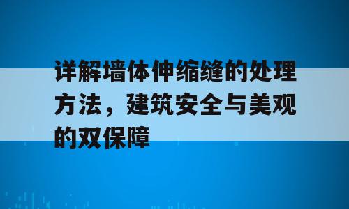 详解墙体伸缩缝的处理方法，建筑安全与美观的双保障