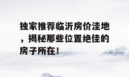 独家推荐临沂房价洼地，揭秘那些位置绝佳的房子所在！