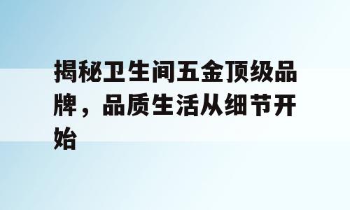 揭秘卫生间五金顶级品牌，品质生活从细节开始