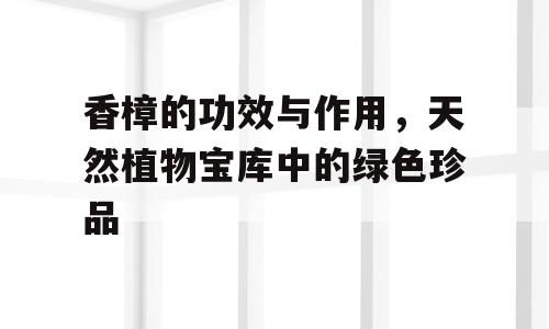 香樟的功效与作用，天然植物宝库中的绿色珍品