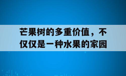 芒果树的多重价值，不仅仅是一种水果的家园