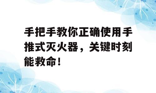 手把手教你正确使用手推式灭火器，关键时刻能救命！