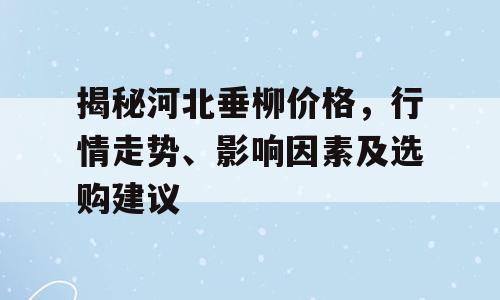 揭秘河北垂柳价格，行情走势、影响因素及选购建议