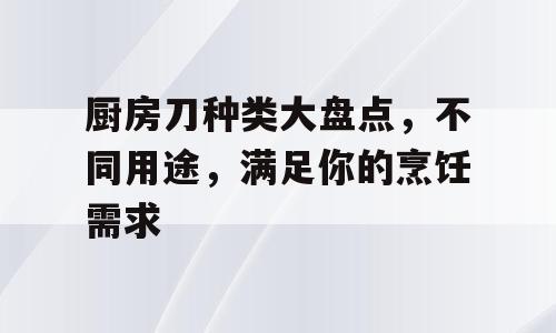 厨房刀种类大盘点，不同用途，满足你的烹饪需求