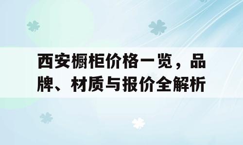 西安橱柜价格一览，品牌、材质与报价全解析