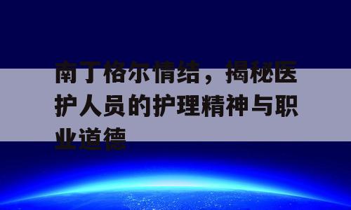 南丁格尔情结，揭秘医护人员的护理精神与职业道德