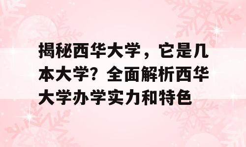 揭秘西华大学，它是几本大学？全面解析西华大学办学实力和特色
