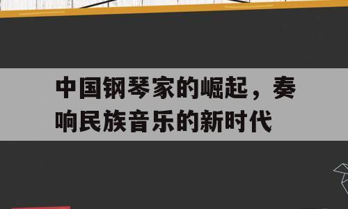 中国钢琴家的崛起，奏响民族音乐的新时代