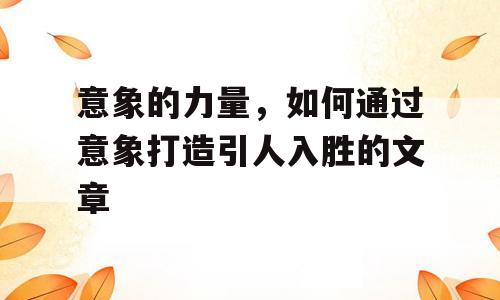 意象的力量，如何通过意象打造引人入胜的文章