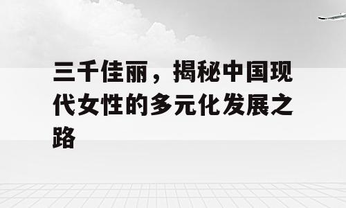 三千佳丽，揭秘中国现代女性的多元化发展之路