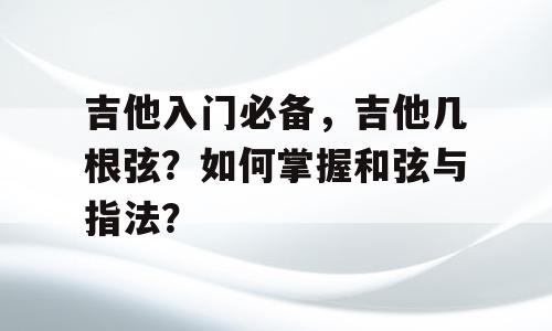 吉他入门必备，吉他几根弦？如何掌握和弦与指法？