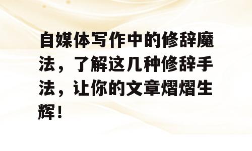 自媒体写作中的修辞魔法，了解这几种修辞手法，让你的文章熠熠生辉！