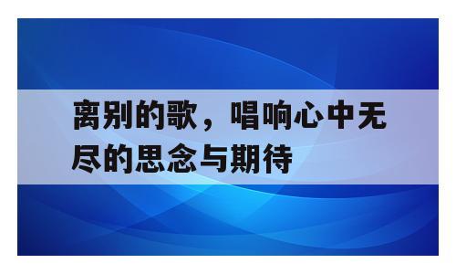 离别的歌，唱响心中无尽的思念与期待