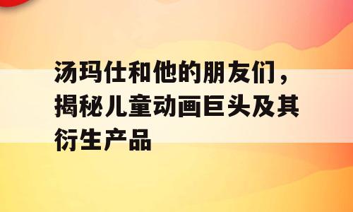 汤玛仕和他的朋友们，揭秘儿童动画巨头及其衍生产品