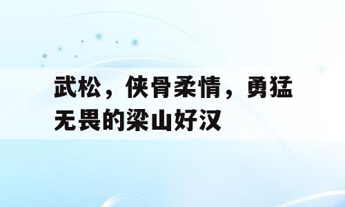 武松，侠骨柔情，勇猛无畏的梁山好汉
