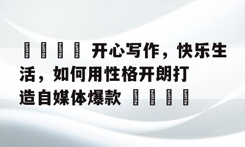 🌟 开心写作，快乐生活，如何用性格开朗打造自媒体爆款 🌟