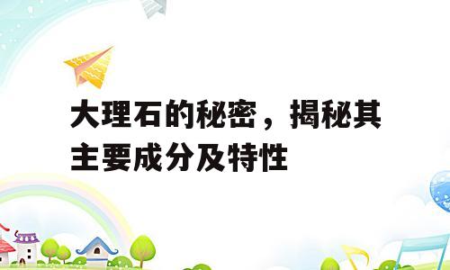 大理石的秘密，揭秘其主要成分及特性