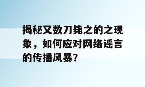 揭秘又数刀毙之的之现象，如何应对网络谣言的传播风暴？