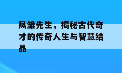 凤雏先生，揭秘古代奇才的传奇人生与智慧结晶