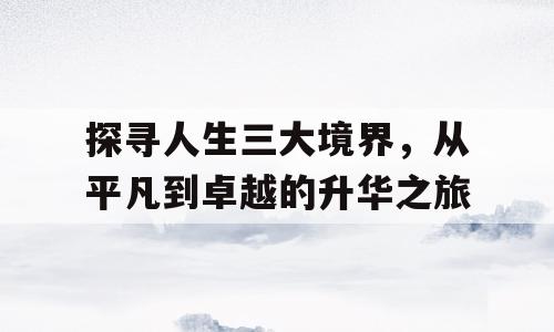 探寻人生三大境界，从平凡到卓越的升华之旅