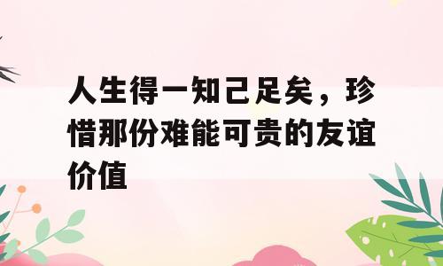 人生得一知己足矣，珍惜那份难能可贵的友谊价值
