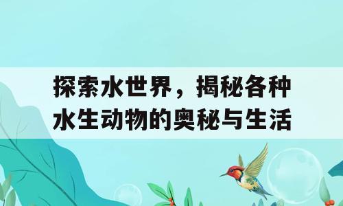 探索水世界，揭秘各种水生动物的奥秘与生活