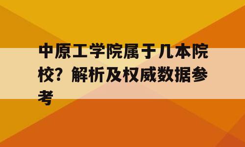 中原工学院属于几本院校？解析及权威数据参考
