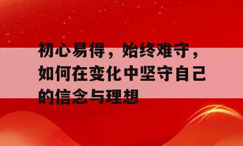 初心易得，始终难守，如何在变化中坚守自己的信念与理想