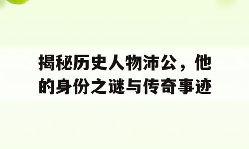 揭秘历史人物沛公，他的身份之谜与传奇事迹