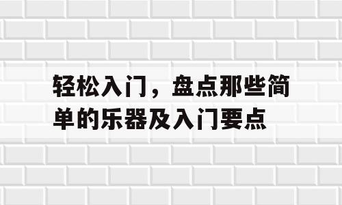 轻松入门，盘点那些简单的乐器及入门要点