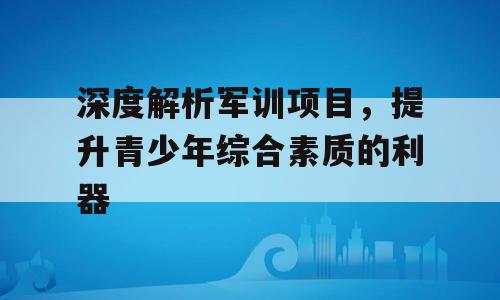 深度解析军训项目，提升青少年综合素质的利器