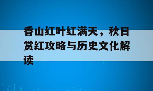 香山红叶红满天，秋日赏红攻略与历史文化解读