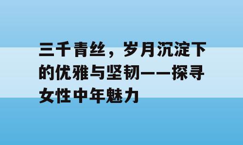 三千青丝，岁月沉淀下的优雅与坚韧——探寻女性中年魅力