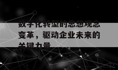 数字化转型的思想观念变革，驱动企业未来的关键力量