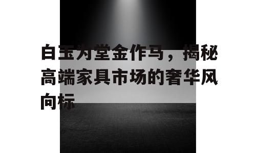 白玉为堂金作马，揭秘高端家具市场的奢华风向标