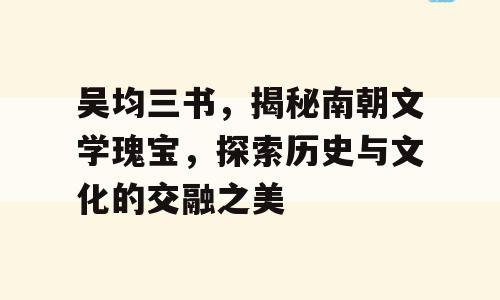 吴均三书，揭秘南朝文学瑰宝，探索历史与文化的交融之美