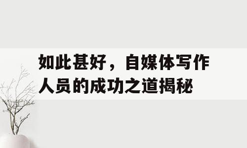如此甚好，自媒体写作人员的成功之道揭秘