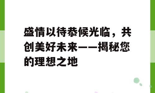 盛情以待恭候光临，共创美好未来——揭秘您的理想之地